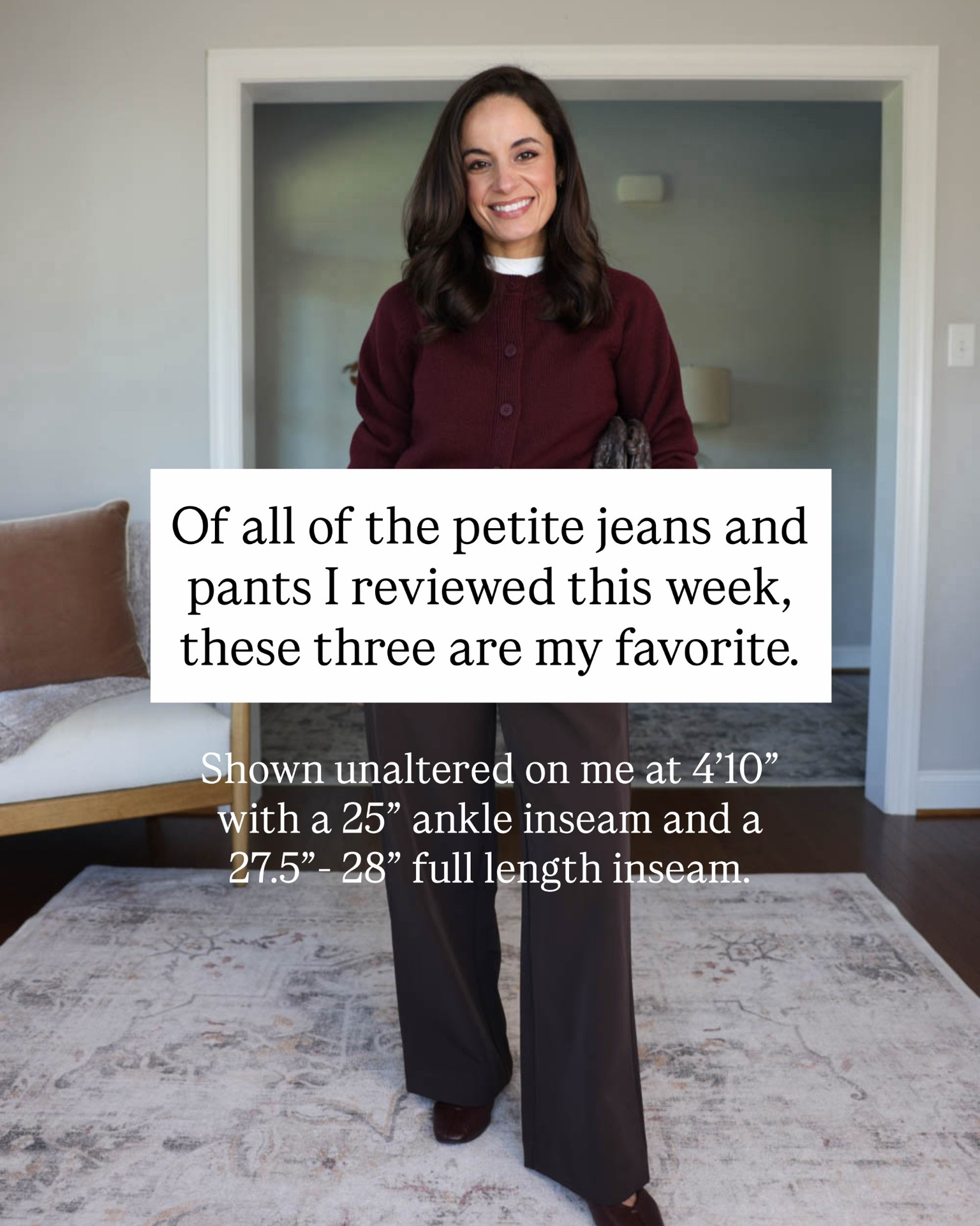 Of all of the petite jeans and pants I reviewed this week. These three are my favorite. 

Quince Crepe Pants: xs / 11” rise / 28” inseam 
Sweater (Quince): xs (color is sold out) 
Denim jacket (Quince): xs 
Short sleeve cardigan (Quince): xs 

Kut from the Kloth Meg Jeans: Petite 00/ 10.25” rise / 27” inseam 
Top (LOFT): petite xxs (sheer) 
Long sleeve white top (Quince): xs 

Kut from the Kloth Jean Corduroy Pants: petite 00 / 10.25” rise / 28.25” inseam 
Top (Abercrombie): xxs 

For size comparison, I’m 4’10” 105lbs. My measurements are 32”, 24”, 36”. I typically wear petite xxs/00/24 and have a 25” ankle inseam and a 27.5-28” full length inseam.