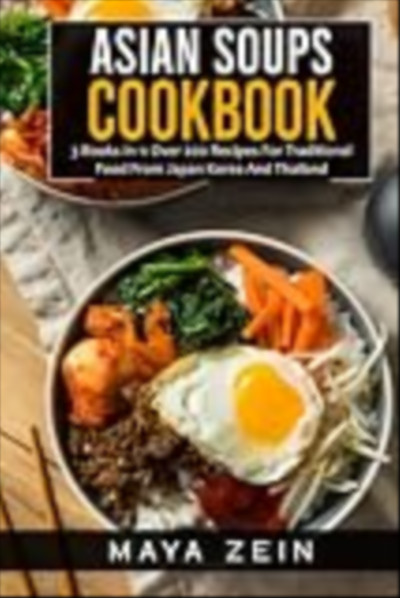 Asian Soups Cookbook: 3 Books In 1: Over 200 Recipes For Traditional Food From Japan Korea And Thail