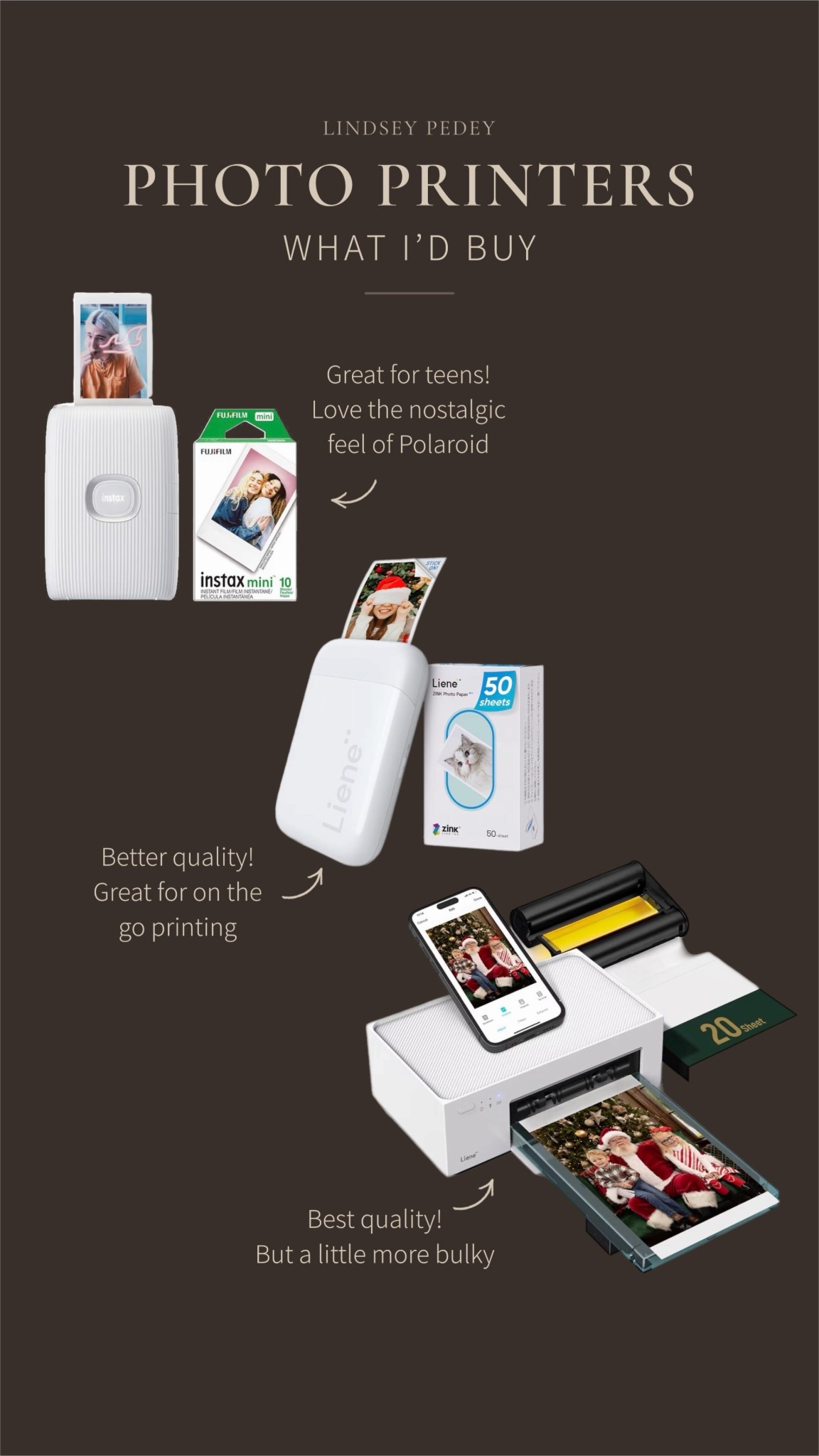 Photo printers I’d buy based on need. I love the Insta proteins, especially the feel of a Polaroid is just so cool. The middle one is great for on the go printing and is a little bit better quality than the Instax. And the bottom one is the best quality, but it’s a little more bulky and it’s not portable. 

Gifts for her, gifts for him, gift gifts for teens, gift gifts for parents, gift, guide, Amazon, Black, Friday, cyber Monday, tech, photo, printer, mobile, printer, gifts for teens, gifts for kids, gifts for tweens

#LTKSaleAlert #LTKCyberWeek #LTKGiftGuide