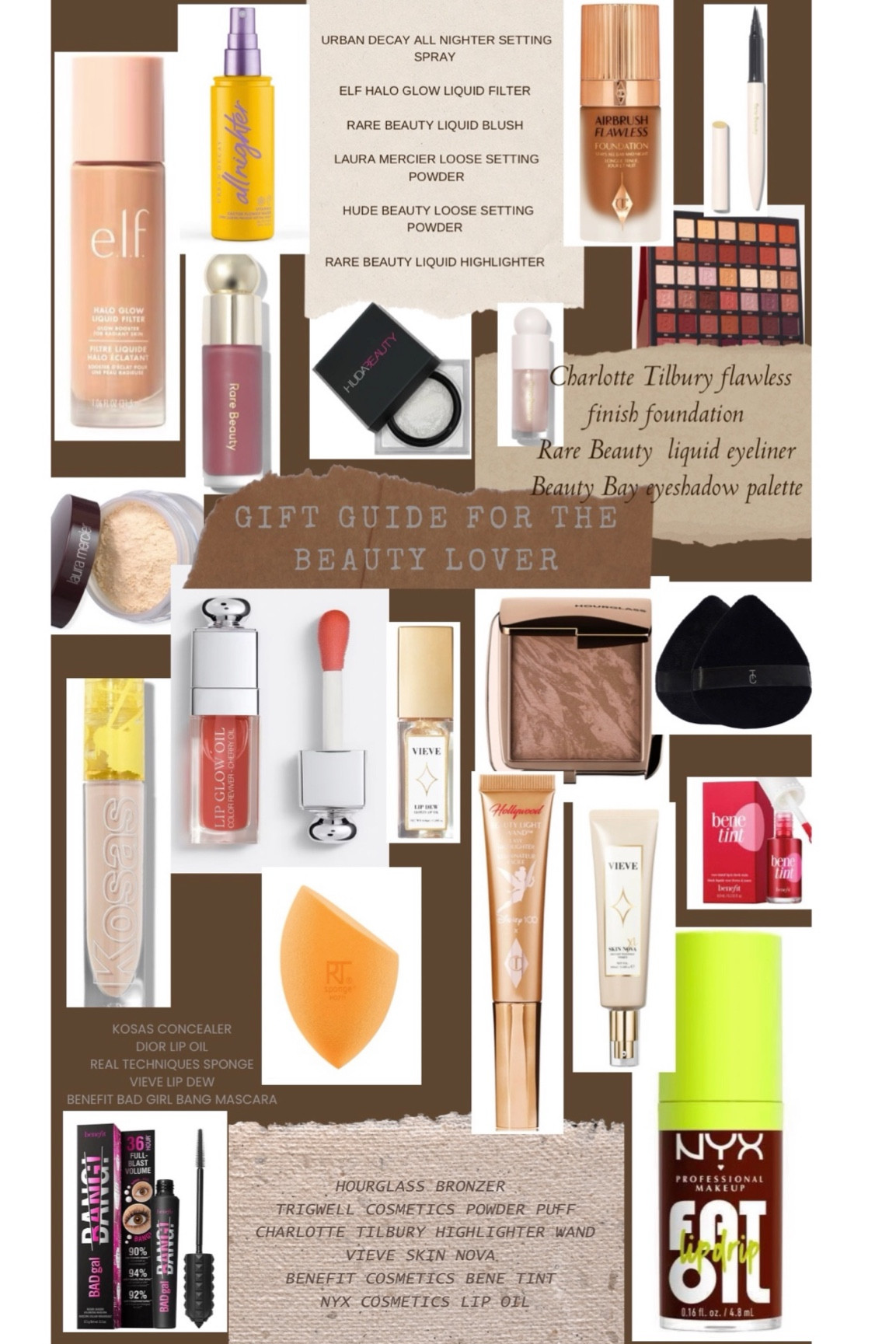 Gift Guide For The Beauty Lover 
Elf halo glow 
Urban decay, all nighter, setting spray 
Rare beauty, liquid blush 
Laura Mercier loose setting powder 
Huda beauty, loose setting powder 
Rare beauty, liquid highlighter 
Beauty, bay eyeshadow palette 
Trigwell cosmetics powder, puff bundle
Hourglass ambient lighting, bronzer
Vieve lip dew 
Benefit bene tint 
NYX fat oil
Charlotte Tilbury highlighter wand 
Real techniques, make up sponge 
Kosas concealer
Dior lip gloss
Rare beauty eyeliner 
Charlotte Tilbury foundation 
Vieve skin nova 
Benefit bad gal bang mascara 

#LTKSeasonal #LTKHoliday #LTKGiftGuide