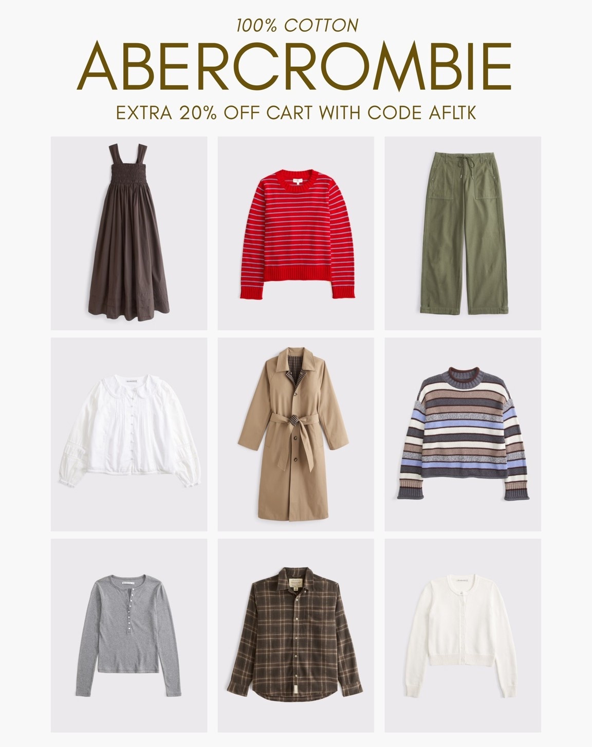 [10/10/26] Abercrombie 100% Cotton | Extra 20% off in cart with code AFLTK

*Use code AFLTK to get an additional 20% off almost everything in stores and online at checkout from October 10, 2026 to October 11, 2026 in US/CA. Exclusions apply. See details online.