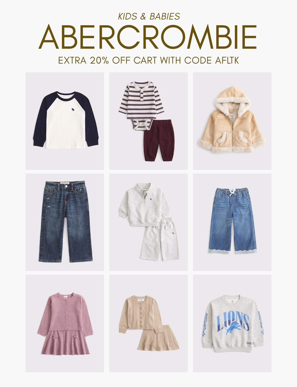 [10/10/26] Abercrombie Kids & Babies | Extra 20% off cart with code AFLTK 🩵

*Use code AFLTK to get an additional 20% off almost everything in stores and online at checkout from October 10, 2026 to October 11, 2026 in US/CA. Exclusions apply. See details online.