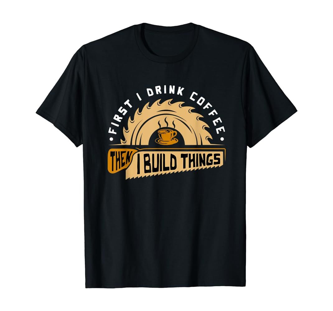 First I Drink Coffee Then I Build Things - Woodworking T-Shirt | Amazon (US)