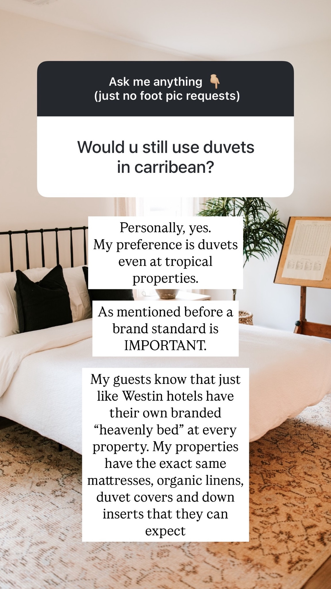 Personally, yes. 
My preference is duvets even at tropical properties.

As mentioned before a brand standard is IMPORTANT. 

My guests know that just like Westin hotels have their own branded “heavenly bed” at every property. My properties have the exact same mattresses, organic linens, duvet covers and down inserts that they can expect
