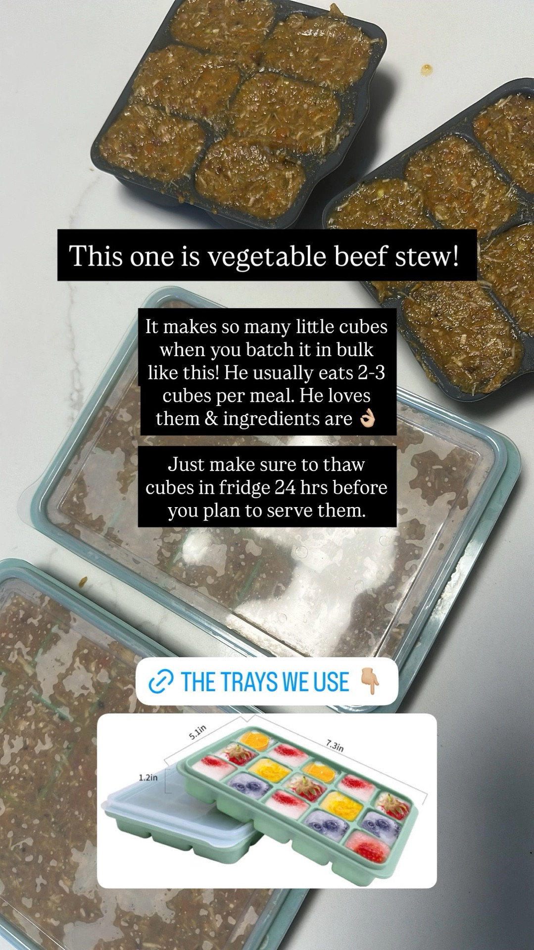 This one is vegetable beef stew!  It makes so many little cubes when you batch it in bulk like this! He usually eats 2-3 cubes per meal. He loves them & ingredients are 👌🏼

Just make sure to thaw cubes in fridge 24 hrs before you plan to serve them.