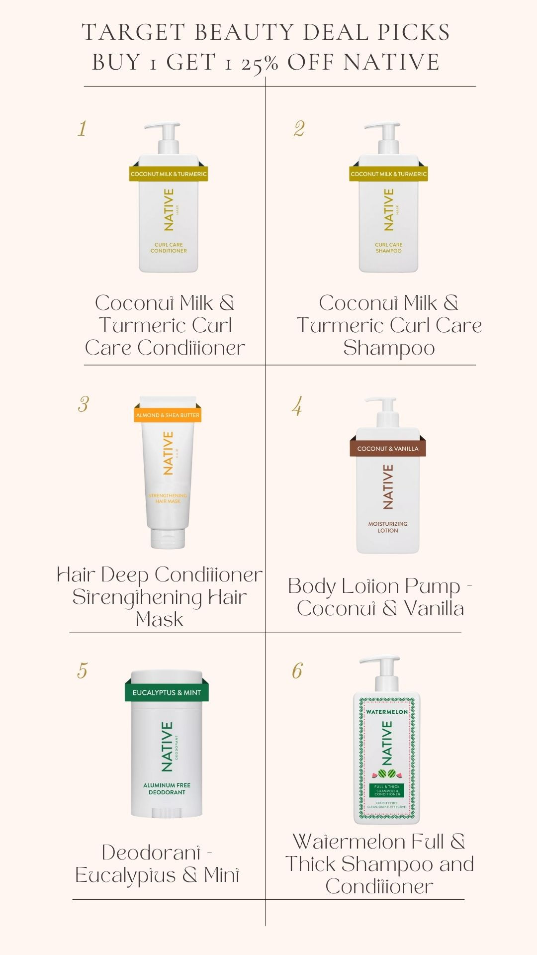 Weekly Target Beauty Deal Picks. Buy 1 Get 1 25% off on Native Products. Native Limited Edition Jarritos Watermelon Full & Thick 2-in-1 Shampoo and Conditioner. Native Deodorant - Eucalyptus & Mint. Native Body Lotion Pump - Coconut & Vanilla - 16.5 fl oz. Native Coconut Milk & Turmeric Curl Care Conditioner. Native Coconut Milk & Turmeric Curl Care Shampoo. Native Vegan Hair Deep Conditioner Strengthening Hair Mask. Favorite Things.  

 #LTKSaleAlert #LTKFindsUnder50 #LTKBeauty