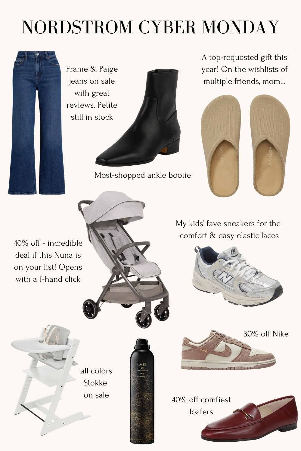 Nordstrom Cyber Monday deals 

• Paige jeans are linked in regular ankle (about a 27” to 28” inseam) and petite, which is shorter.

Anessa crop linked is around 27” inseam 

• rothys clogs come in cozy lined or regular and are a super popular gift this year! For men and women 

• Steve Madden boots 5.5 

• crazy deal on the Nuna travel stroller if that’s on your list 

• Stokke high chair - we love and still use this for both kids!

Gifts for her, for men

#LTKCyberWeek 

#LTKHoliday #LTKGiftGuide