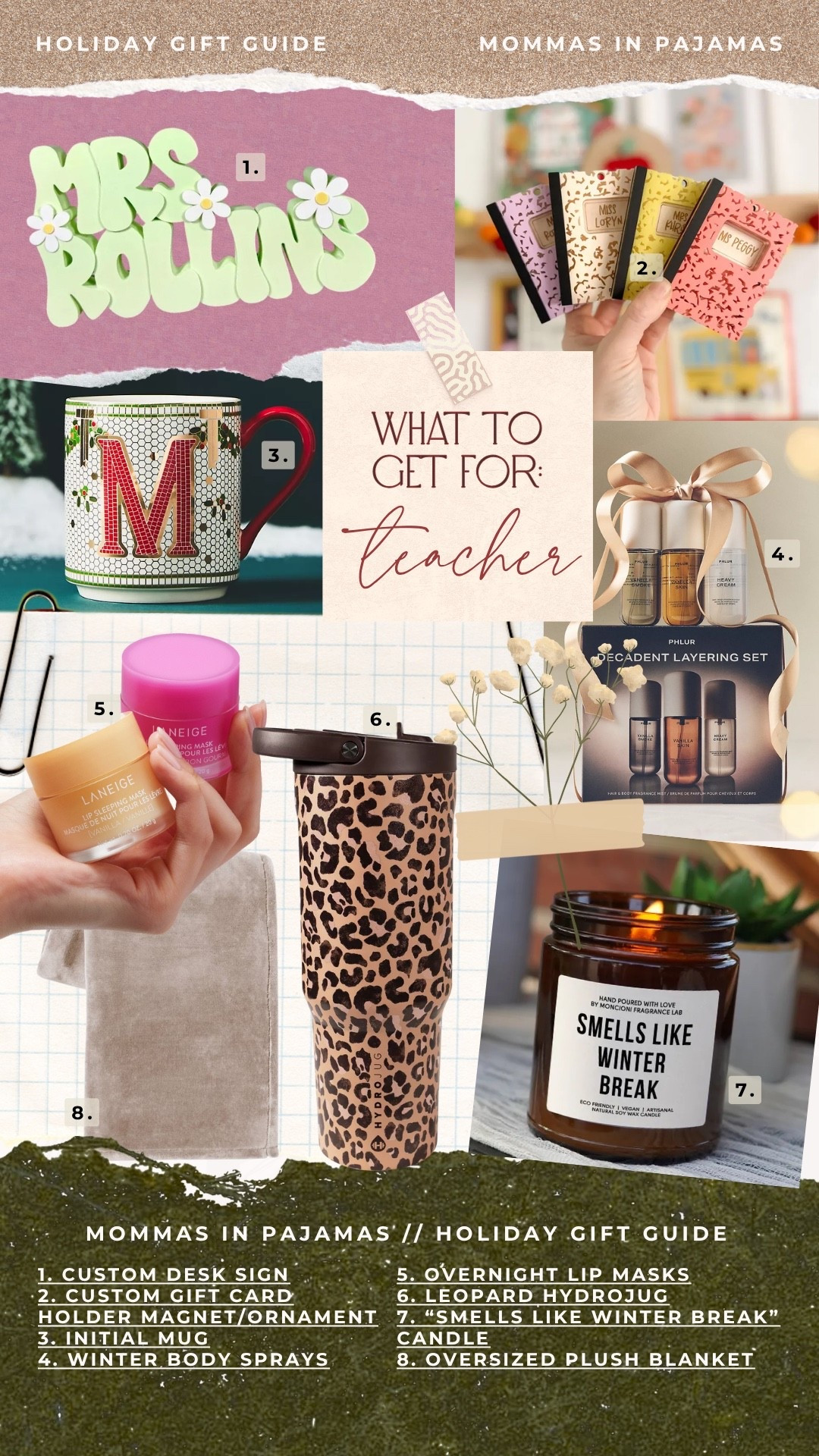 Gift guide for teachers:

MOMMAS IN PAJAMAS' |/ HOLIDAY GIFT GUIDE
1. CUSTOM DESK SIGN
5. OVERNIGHT LIP MASKS
•2. CUSTOM GIFT CARD
6. LEOPARD HYDROJUG
HOLDER MAGNET/ORNAMENT
7. "SMELLS LIKE WINTER BREAK"
3. INITIAL MUG
CANDLE
4. WINTER BODY SPRAYS
8. OVERSIZED PLUSH BLANKET

#LTKHoliday #LTKGiftGuide #LTKCyberWeek