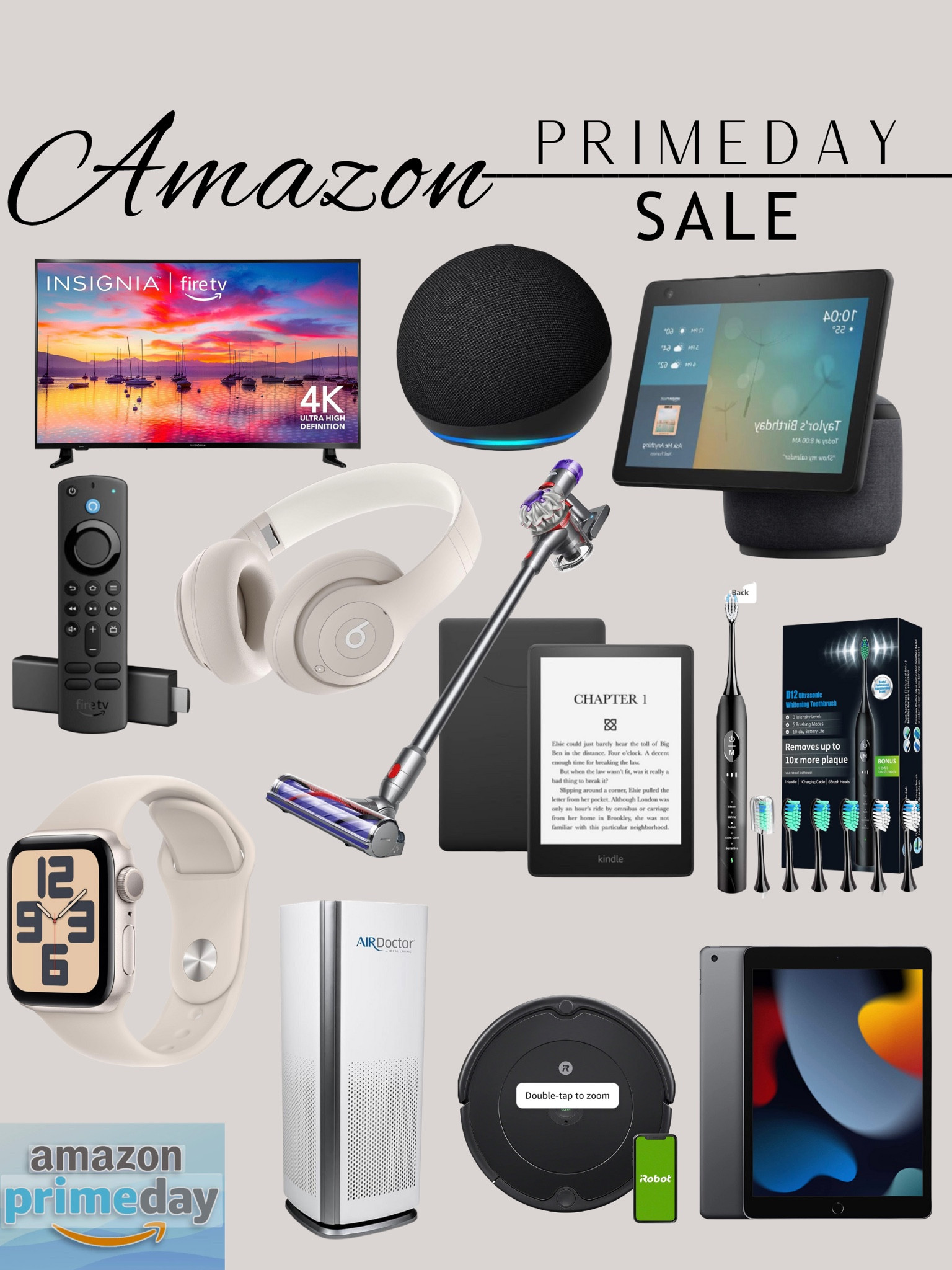 Amazon Prime Day Sale. Amazon Electronics. Amazon Tv. Insignia TV. Amazon Fire stick. Amazon, echo dot. Amazon Alexa. Beat headphones Apple Watch. Air Doctor air purifier. Dyson vacuum cleaner. iRobot. Kindle. Apple iPad. Sonic electric toothbrush. 