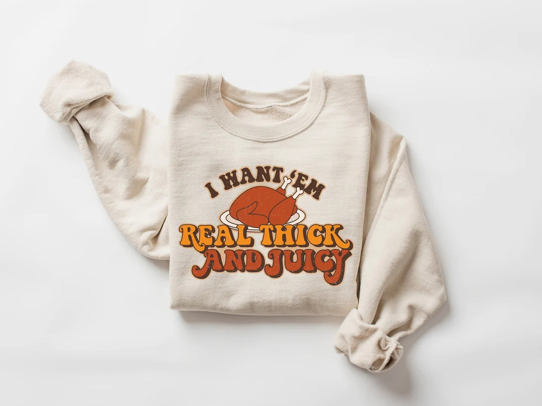 I Want 'Em Real Thick and Juicy Sweatshirt, Thanksgiving Sweatshirt, Thanksgiving Shirt, Fall Swe... | Etsy (US)