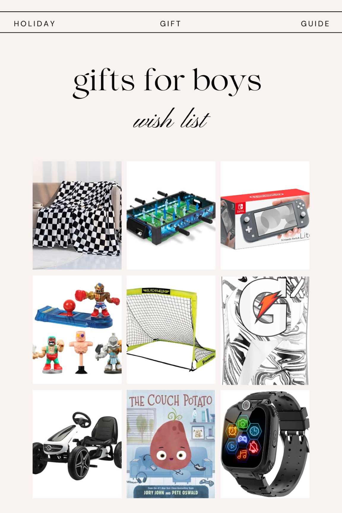 Boys gift ideas, boys gift guide, little boys gift ideas, boys Christmas gifts, checkered blanket, boys blanket, sports, soccer, Nintendo switch, gamer, foosball, soccer net, soccer goal, akedo warriors, boys toys, Gatorade bottle, go cart, kids go cart, boys book, kids books, couch potato book, children's book, smart watch, kids smart watch, boys watch, kids watch, kids gifts, gift guide, holiday, Christmas 

#LTKHoliday #LTKkids #LTKGiftGuide