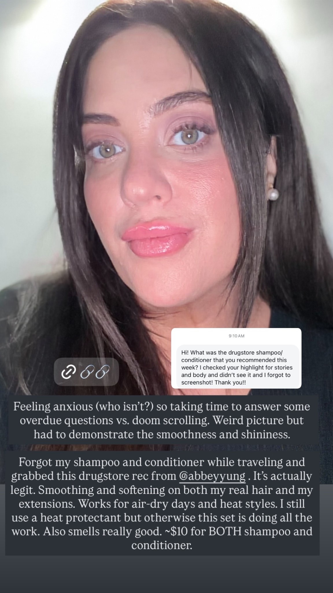 Feeling anxious (who isn’t?) so taking time to answer some overdue questions vs. doom scrolling. Weird picture but had to demonstrate the smoothness and shininess. 

Forgot my shampoo and conditioner while traveling and grabbed this drugstore rec from @abbeyyung . It’s actually legit. Smoothing and softening on both my real hair and my extensions. Works for air-dry days and heat styles. I still use a heat protectant but otherwise this set is doing all the work. Also smells really good. ~$10 for BOTH shampoo and conditioner.

#LTKgrwm #LTKBeauty #LTKselfcare