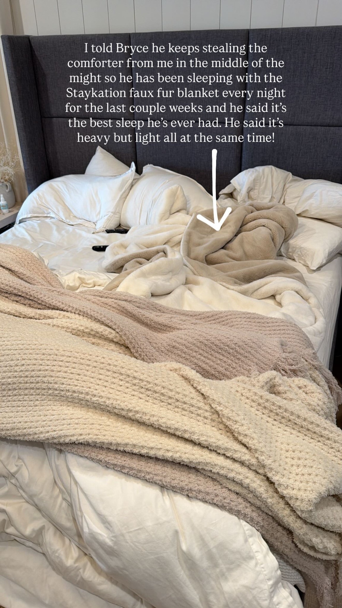 I told Bryce he keeps stealing the comforter from me in the middle of the might so he has been sleeping with the Staykation faux fur blanket every night for the last couple weeks and he said it’s the best sleep he’s ever had. He said it’s heavy but light all at the same time!
