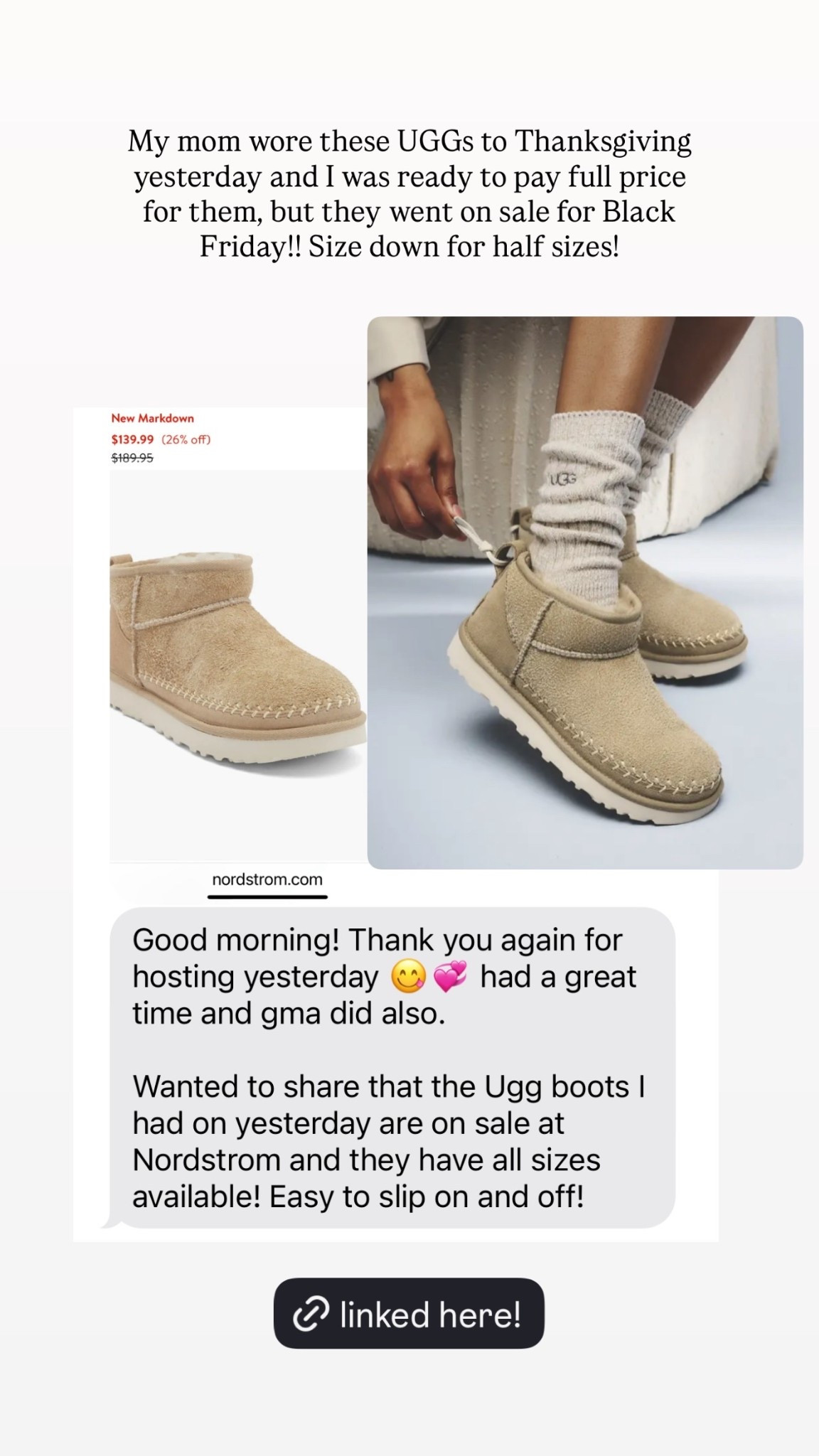 My mom wore these UGGs to Thanksgiving yesterday and I was ready to pay full price for them, but they went on sale for Black Friday!! Size down for half sizes!