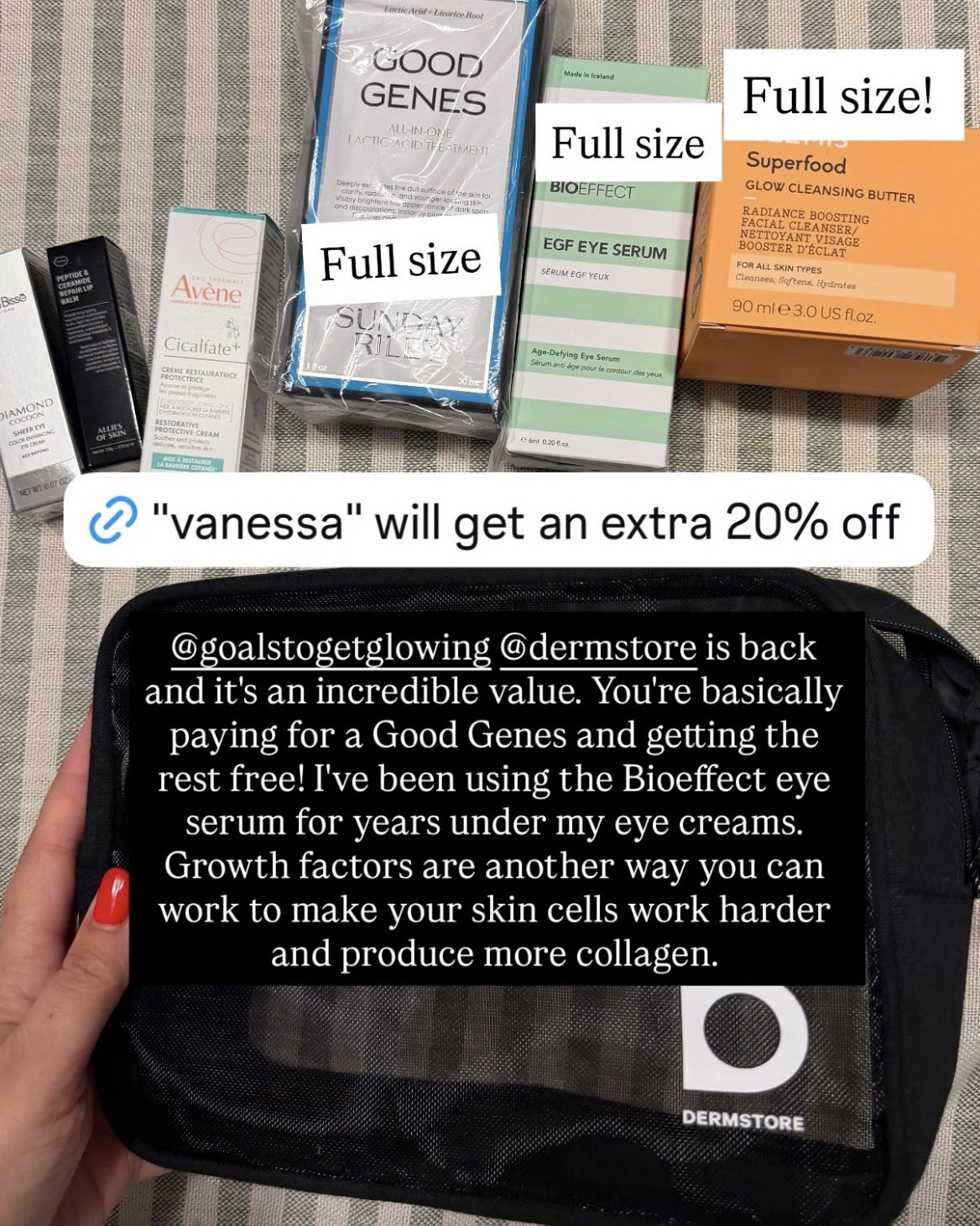 Our friend @goalstogetglowing’s collab with @Dermstore is a stellar deal on the best of Dermstore’s skincare products. It’s $85 for a collection that’s a $289 value — essentially the cost of the ONE full-size Sunday Riley Good Genes lactic acid treatment, with everything else for free. Use code VANESSA for an extra 20% off (and pay only $68 total)! Includes:

- BIOEFFECT EGF Eye Serum, 6mL (Full Size): My personal favorite eye serum for tightening and firming the eye area that I’ve been using for years!

- Allies of Skin Peptide and Ceramide Repair Lip Balm, (Full Size)

- Sunday Riley Good Genes All-In-One Lactic Acid Treatment, 1oz (Full Size)

- Elemis Superfood AHA Glow Cleansing Butter, 90mL (Full Size)

- Avene Restorative Protective Cream +, 0.5oz (Deluxe Sample)

- Natura BisseCocoon Sheer Eye Cream, 2mL (Deluxe Sample)