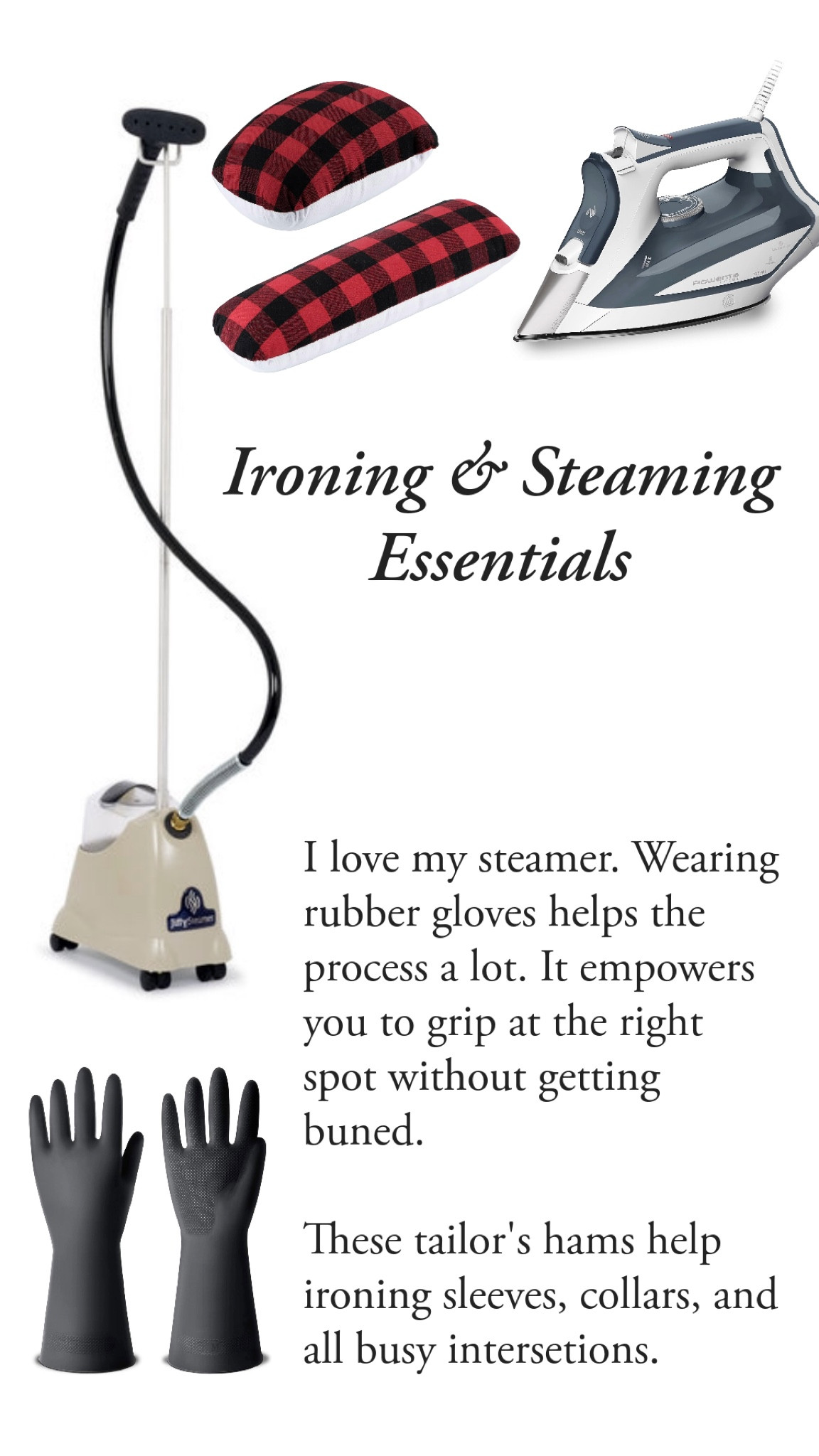 I love my steamer. I much prefer to steam than to iron. These gloves make steaming so much easier and safer. Use one so you can grip your clothes exactly at the right spot without getting burned. 

My iron is reliable, and it has a good, even weight. The tailor’s hams help me reach those tricky places on sleeves, collars, and intersections in general  

#LTKhome #LTKFind #LTKunder50
