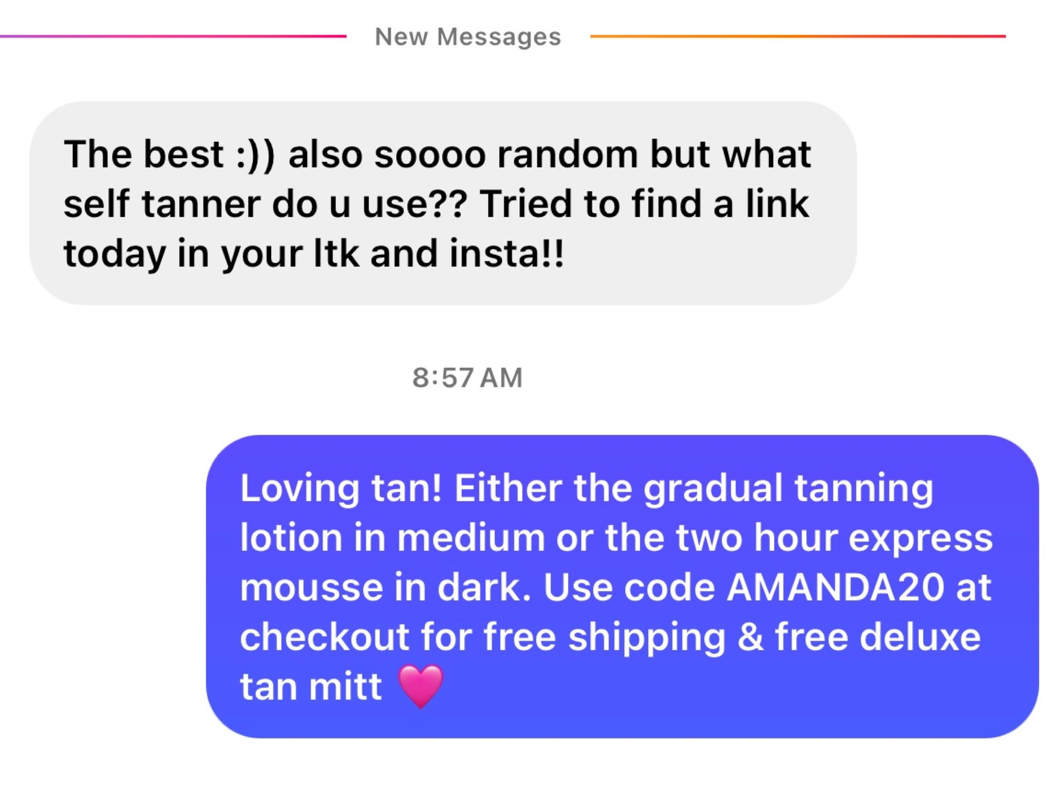 My favorite self tanning routine! For a subtle every day glow, I use the loving tan gradual tanning lotion in shade medium. If I want something more dramatic, I will use the tanning mousse two hour express in shade dark. I always use the deluxe tanning mitt with both products and wash my hands afterwards. I also use the face tan pretty regularly during the week as the last up of my skin care routine at night. Use code AMANDA20 at checkout for a free mitt and free shipping! 

#LTKfindsunder50 #LTKbeauty #LTKMostLoved