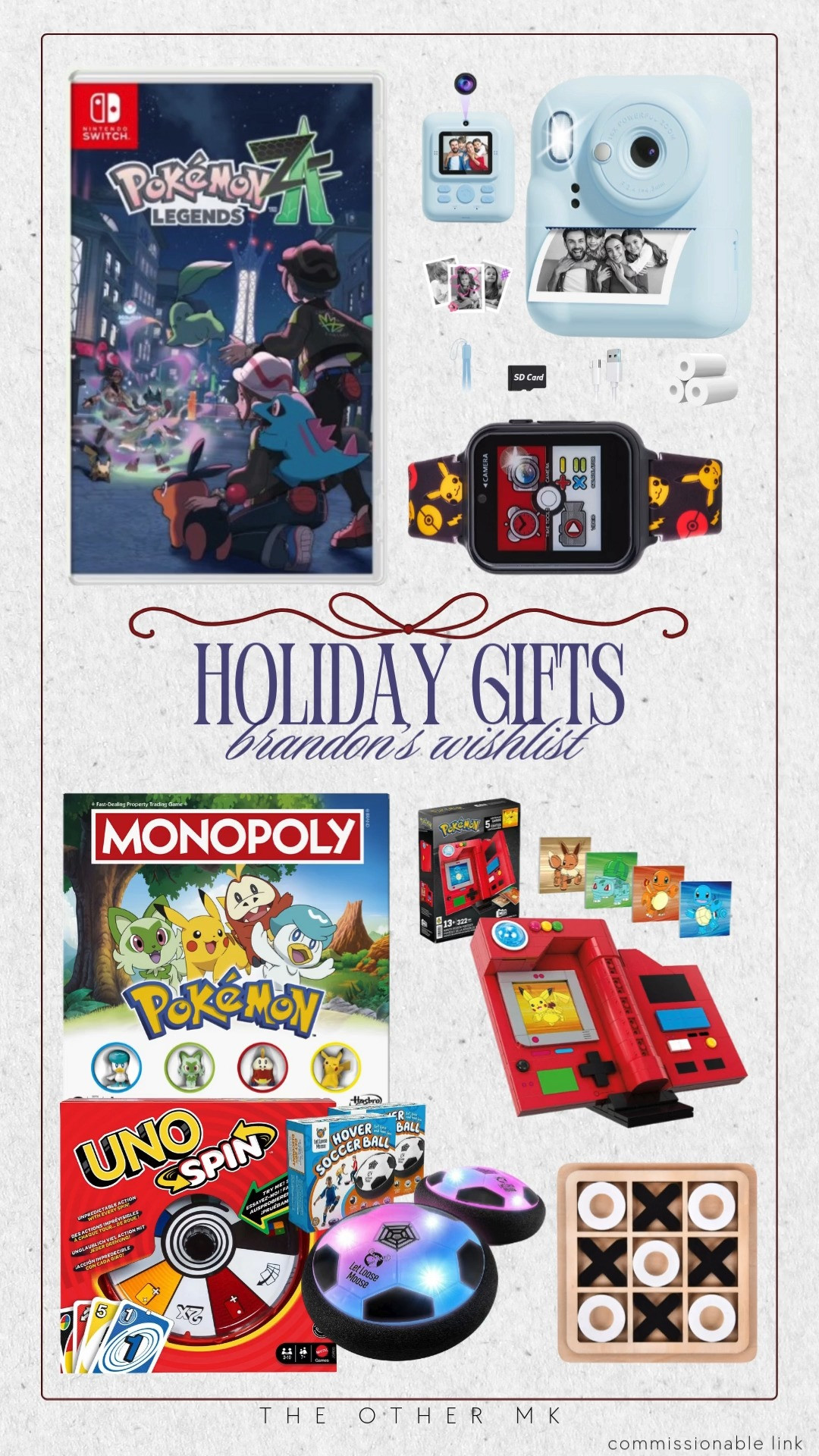 Holiday Gifts — Brandon’s Wishlist!!! Pokémon nintendo switch game, pokémon monopoly, pokémon watch, Fuji film polaroid camera, UNO spin, pokémon cards, hover soccer ball, tic-tac-toe, holiday gift guide, holiday gifts, gifts for boys 

 

#LTKGiftGuide #LTKHoliday #LTKSaleAlert