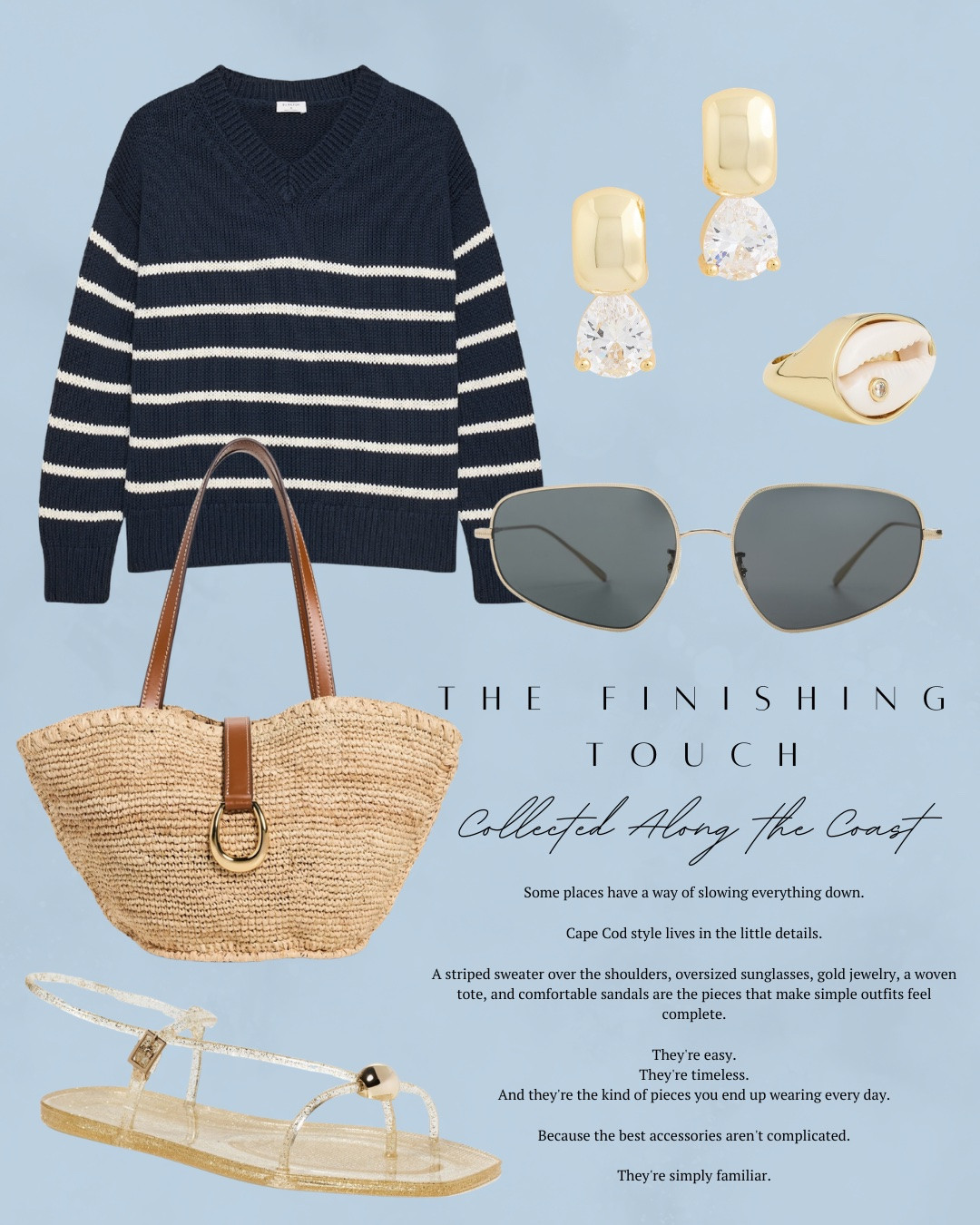 The finishing touch—collected along the coast! This week it’s about  softer layers, woven textures, and easy pieces that feel relaxed in the best way. Lightweight knits, easy denim, and simple outfit formulas feel right for coffee walks, salty air, and slower summer evenings. I have some pieces that will finish off any outfit with this style vibe! There is a striped sweater, raffia bag, sandals, sunglasses and fun jewelry. All of these pieces are linked ⬆️

#ltkcreator #ltkfinds #ltkwatchnow #summer #summerfashion #summeroutfits #capecod #nantucket #raffiabag #sweater #sunglasses

#LTKgrwm #LTKootd #LTKSeasonal