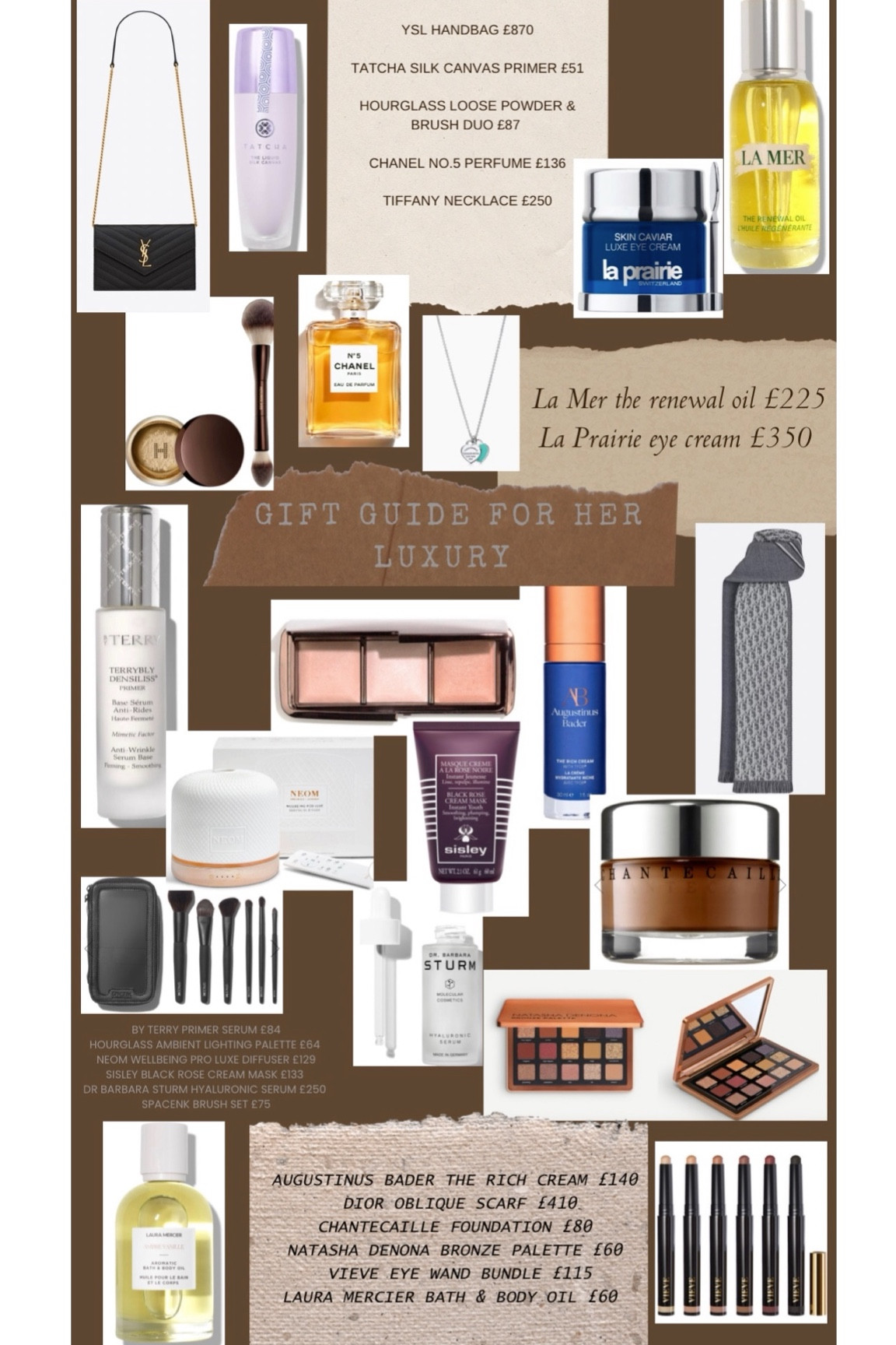 Gift Guide For Her Luxury 
YSL black handbag 
Hourglass powder and brush duo 
Chanel no.5 perfume 
Tatcha silk canvas primer 
La Prairie eye cream 
La Mer the renewal oil 
Dior Oblique scarf 
Augustinus Bader the rich cream 
Hourglass ambient lighting palette 
Sisley black rose cream mask 
Neom diffuser 
By Terry primer 
SpaceNK brush set 
Dr Barbara Sturm serum 
Natasha Denona eyeshadow palette 
Chantecaille foundation 
Vieve eye wand collection 
Laura Mercia bath and body oil 
Tiffany necklace 

#LTKGiftGuide #LTKSeasonal #LTKHoliday