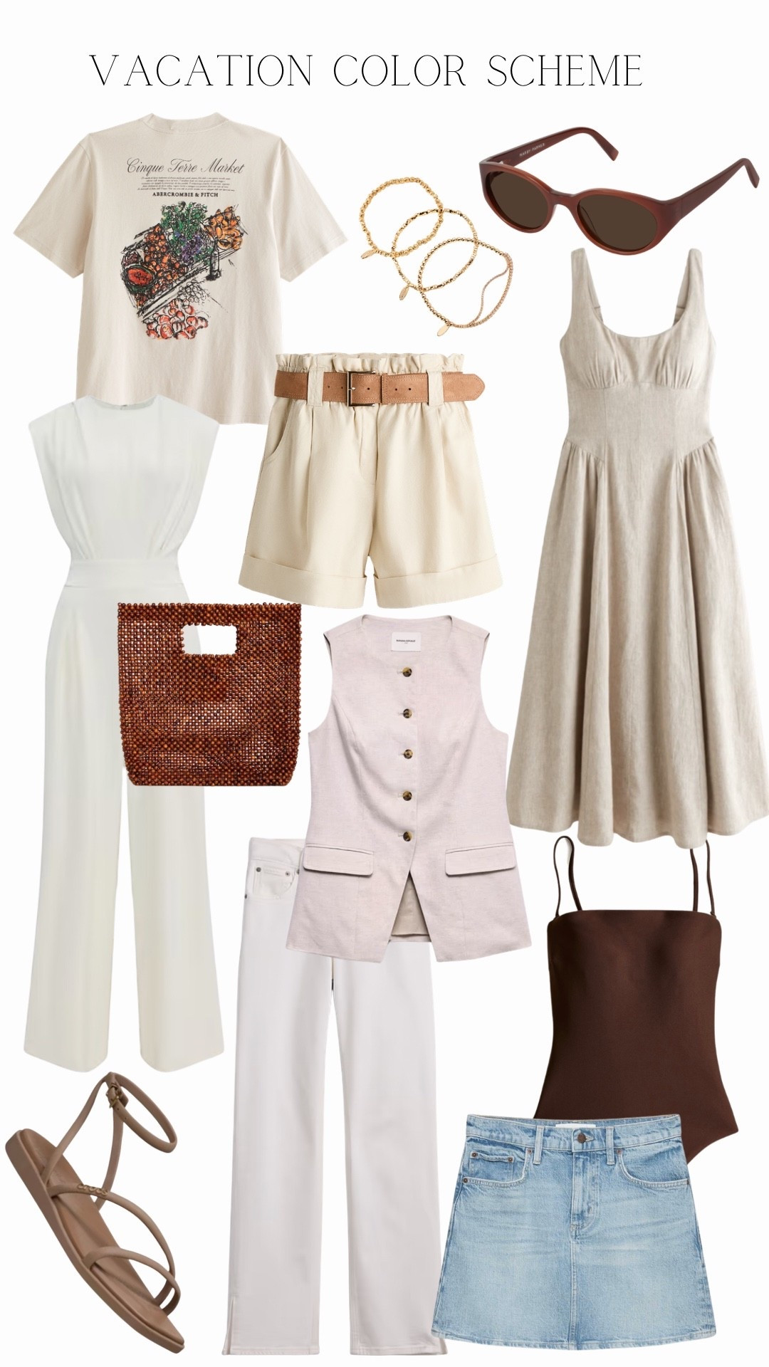 Vacation Mix & Match

Pick a color scheme and pair multiple pieces together.

White Straight Leg Jeans: GAP
Flax Linen Blend Vest: Banana Republic
Ivory Wide Leg Jumpsuit: Express
Oatmeal Linen Blend Dress: Abercrombie
Sunglasses: Warby Parker (Kadri Sunglasses)
Brown Beaded Bag: Aqua
Brown Bandeau One Piece: J.Crew (Gemma bandeau one piece)
Gold Beaded Bracelets: Anthropologie
Light Blue Micro Denim Skirt: Aritzia
Light Brown Sandal: Crocs (Miami Sandal)
Light Beige Paper Bag Shorts: H&M
Graphic Logo Tee: Abercrombie (Cinque Terre Vintage Tee)

#LTKootd #LTKSwim #LTKTravel