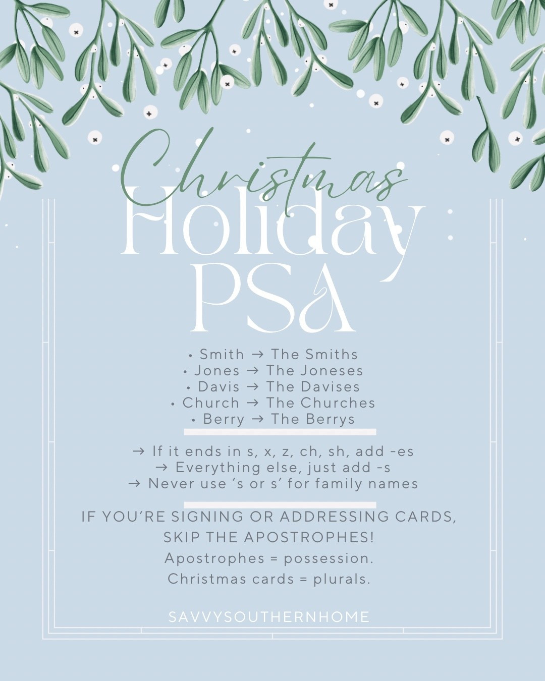 🎄💌 Holiday PSA! Before those Christmas cards head out into the world, let’s make sure our family names are dressed just as beautifully as our trees and tablescapes.

One of the biggest holiday grammar slip-ups? Adding apostrophes to last names.
Apostrophes show possession… and unless your Christmas card is owned by the Smith family’s mailbox, you don’t need one. 😉

Your cards should use plural last names—that means simply making the name plural, not possessive.

Here’s the rule that keeps it classy + correct every time:

✨ Add -ES if the name ends in s, x, z, ch, or sh
✨ Add -S to everything else
✨ Never use ’s or s’ for family names

So:
The Smiths
The Joneses
The Churches
The Berrys

Simple, chic, and grammatically polished—just how we like our holiday details. 🎁✨

Use this cheat sheet when addressing and signing your cards so your holiday mail is beautiful and correct this season.

#SavvySouthernHome #HolidayEtiquette #ChristmasCardTips #GrammarMatters #StyledForTheSeason #SouthernCharm #HolidayHosting
