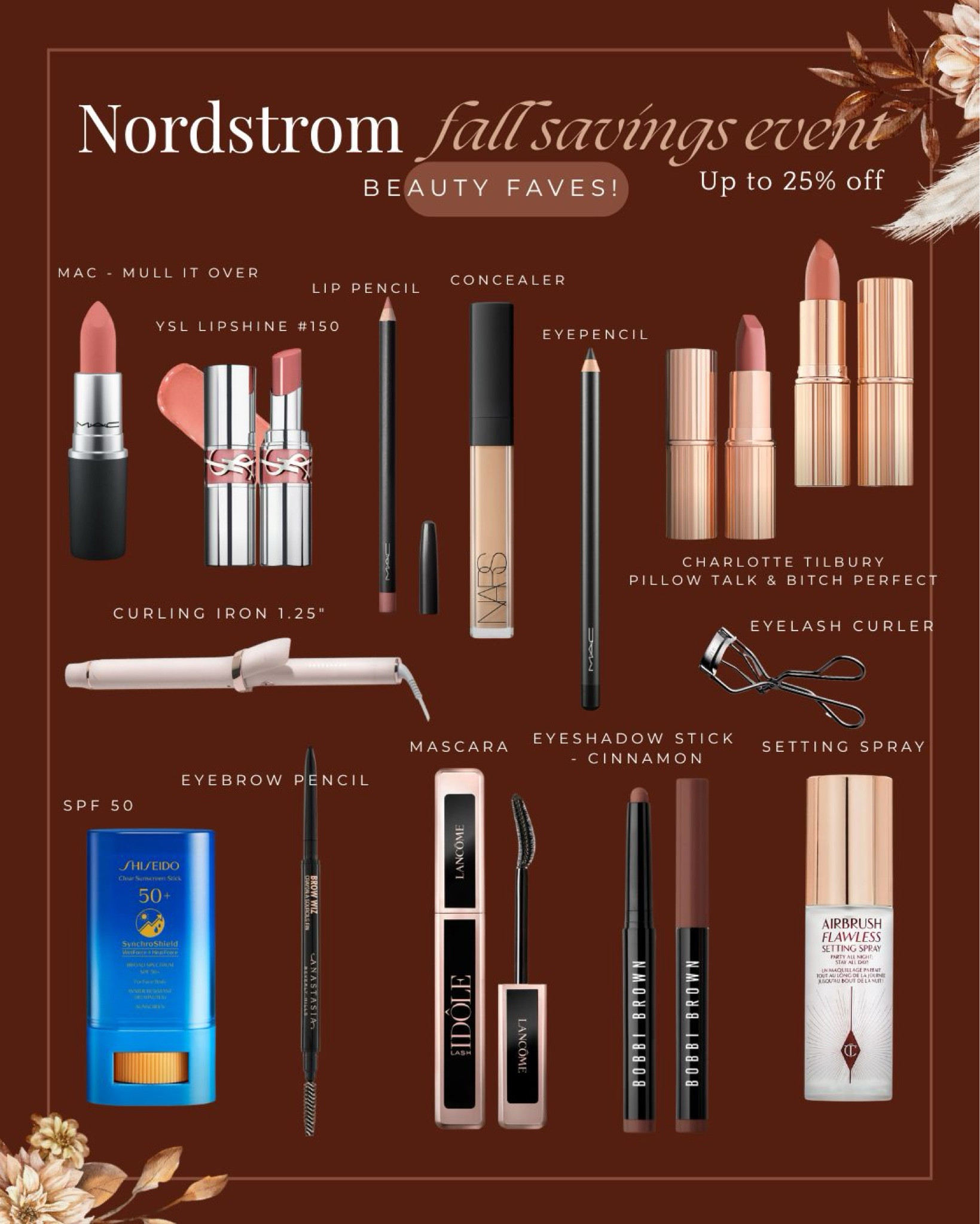 Nordstrom fall savings event-up to 25% off. Here are my tried and true favorites.

Mac lipstick-shade mull it over ..: it’s an orange color and it is stunning. 

YSL lip shine shade 150. My all-time favorite color.

Charlotte Tilbury lipsticks in pillow, talk and pitch perfect .

Nurse concealer is a classic favorite.

Lip pencil by Mac - shade boldly bare. 

I pencil my Mac in black kohl is gorgeous 

I love the Shishido SPF 50.

Eyeshadow stick by Bobby Brown in shade cinnamon

The setting spray by Charlotte TilburyM eyelash curler  mascara by Lancome

And I love the T3, micro curling iron. 


#LTKfindsunder100 #LTKbeauty #LTKfindsunder50