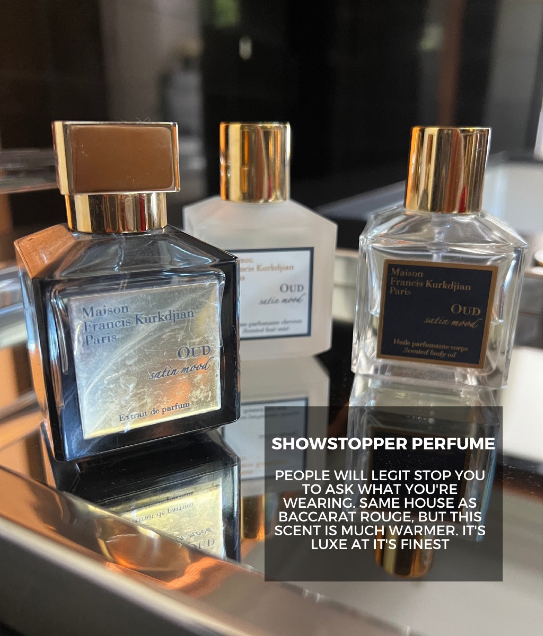 Guys when I tell you this perfume is the IT scent, I am not exaggerating. I can’t even begin to tell you how many times a day I get asked what I’m wearing. It’s made by the same house as Baccarat Rouge, but it’s much warmer and I LOVE it for fall. Trust me on this one. 

I own the perfume, hair mist and body oil (normally sold out, but I found one retailer that has it right now)

Description of scent below!

Extrait Oud Satin Mood
Extrait de parfum variation accentuates the fabric’s Oriental reflections. An abundance of roses from Turkey and Tunisia round out the oud wood’s dark, animalistic tones with their sensuality, before enveloping the violet blossoms in softness. Notes: Violet accord, Geranium, Cinnamon from Ceylon, Damascena rose essence from Turkey, Centifolia rose absolute from Tunisia, Natural oud from Laos, Amber, and vanilla accord. Paraben free. 

#LTKstyletip #LTKbeauty