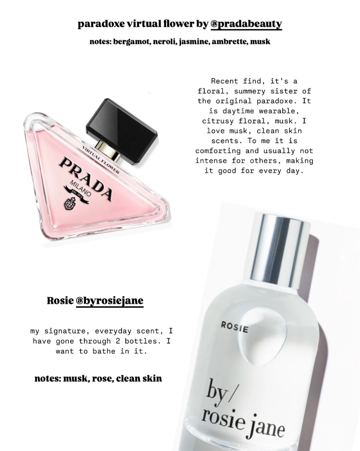 Every day skin like fragrances that smell like “you” but better! My daily scent is Rosie by Rosie Jane, described as a clean floral musk, like you just got out of the shower. Another recent find is the Prada paradoxe virtual flower. Floral mask with heavier, citrus notes. Perfect for daytime or for the summer! I love a good musk scent as you can tell 😍
#fragrance #perfume 

#LTKBeauty
