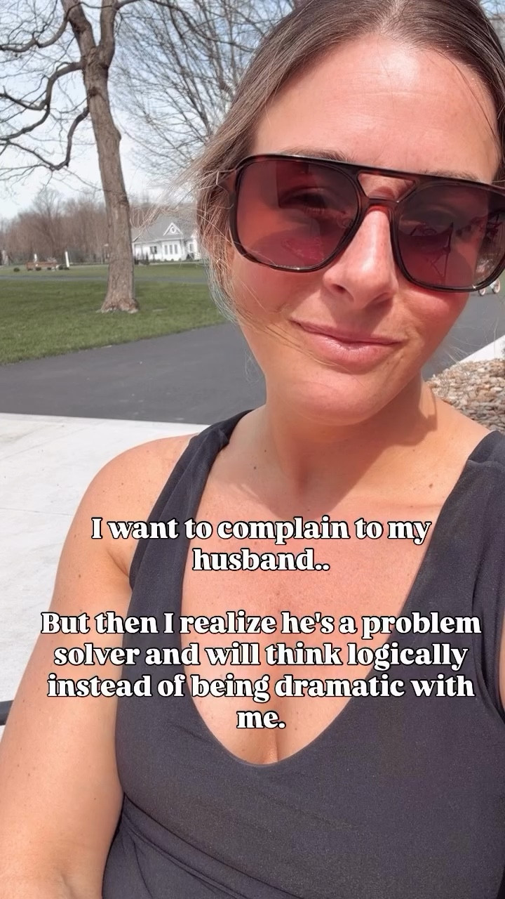 I want to complain to my husband..

But then I realize he's a problem solver and will think logically instead of being dramatic with me.