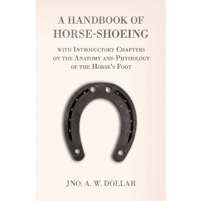 A Handbook of Horse-Shoeing with Introductory Chapters on the Anatomy and Physiology of the Horse's Foot - by  A W Dollar (Paperback) | Target