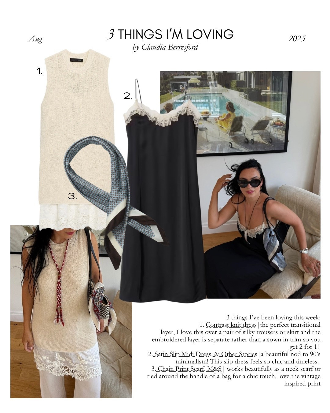 3 things I’ve been loving this week:
1. Contrast knit dress|the perfect transitional
layer, I love this over a pair of silky trousers or skirt and the embroidered layer is separate rather than a sown in trim so you get 2 for 1! 
2. Satin Slip Midi Dress, & Other Stories|a beautiful nod to 90’s minimalism! This slip dress feels so chic and timeless. (Get 20% off at ASOS with code EXTRA)
3. Chain Print Scarf, M&S| works beautifully as a neck scarf or tied around the handle of a bag for a chic touch, love the vintage inspired print

Highstreet buys, lace trim, lace dress, transitional layers

#LTKsummer #LTKuk #LTKstyletip