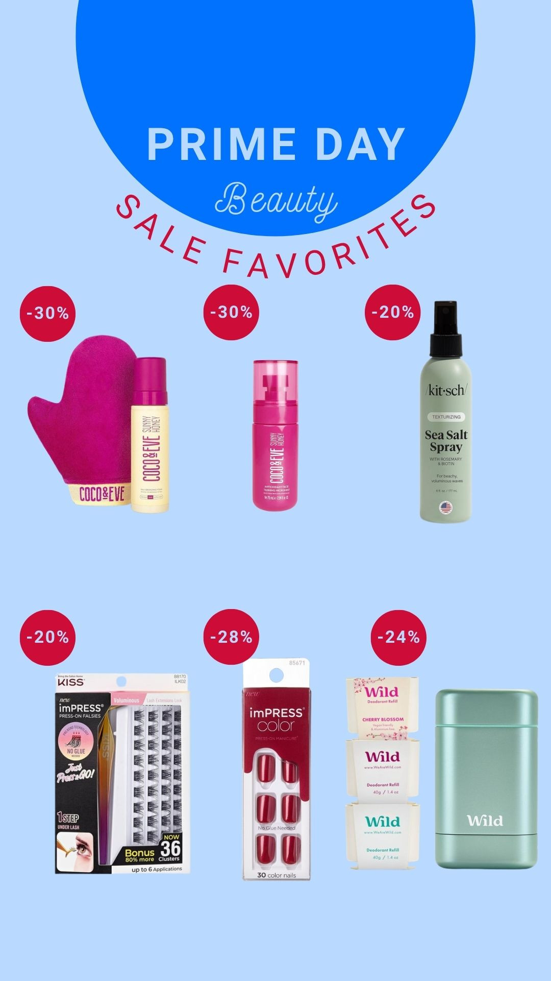 Beauty favorites that are all on sale for Prime Day!

Coco + Eve Sunless Tanner - I like the shade DARK, perfect glow that smells great, isn't orange, and only needs 2 hours to set before rinsing. Their face mist is a *must* get!

Kitsch  Sea Salt Spray - gives me the softest, beachy waves. No heat needed! Just spray and let your hair air dry. Smells like rosemary and lavendar.

Kiss Impress Lashes - best lashes! They go UNDER your lashes, and look so natural. I get the Voluminous ones.

Kiss Impress Nails - my signature red at home manicure. They stick on with stickers, last 1 week at least, and don't damage my nails! I cut them even shorter and file them to look natural.

Wild Deodorant - my favorite natural deodorant that does not irritate my under arm, and leaves me with no smell issues for the whole day! These are 3 great scents! 

 
