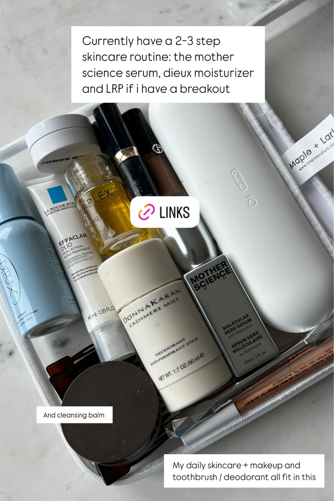 Hard case organizer, maple and lark, bag organization @jonesroadbeauty  @larocheposayusa  @armanibeauty  @cledepeaubeauteus  @dieuxskin  @motherscience  Currently have a 2-3 step skincare routine: the mother science serum, dieux moisturizer and LRP if i have a breakout  And cleansing balm  @colleenrothschild  My daily skincare + makeup and 
toothbrush / deodorant all fit in this