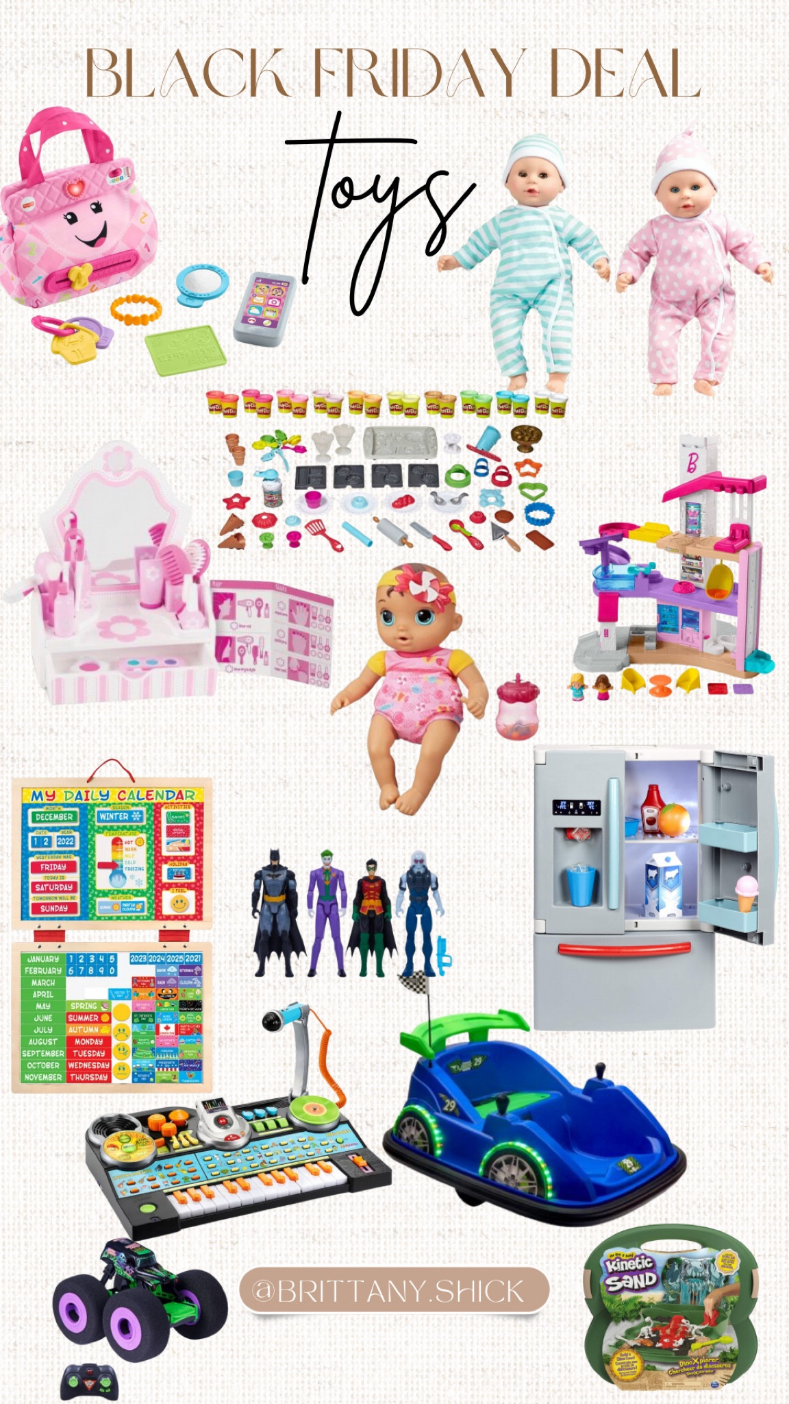 Black Friday Deals Sale Toys 
Kitchen
Fridge
Remote control car
Melissa & Doug
Twin Baby Dolls
Little People Barbie House
Vanity Set Makeup
Purse Keys Phone
Playdoh Baking Set
Calendar 
Marvel Superheros 
Bumper Car
Keyboard DJ 
Kinetic Sand Dinosaur Dig

#LTKGiftGuide #LTKkids #LTKsalealert