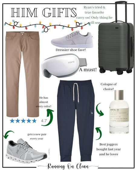 Gift guide for HIM
Ryan’s favorites 
His tried and true brands and picks. 
He has used or worn each of these for over a year! 
Carry on for men
Men’s everyday pants
Men’s joggers
Men’s cologne
Men’s shoes
Eye massager 


#LTKHoliday #LTKmens #LTKGiftGuide