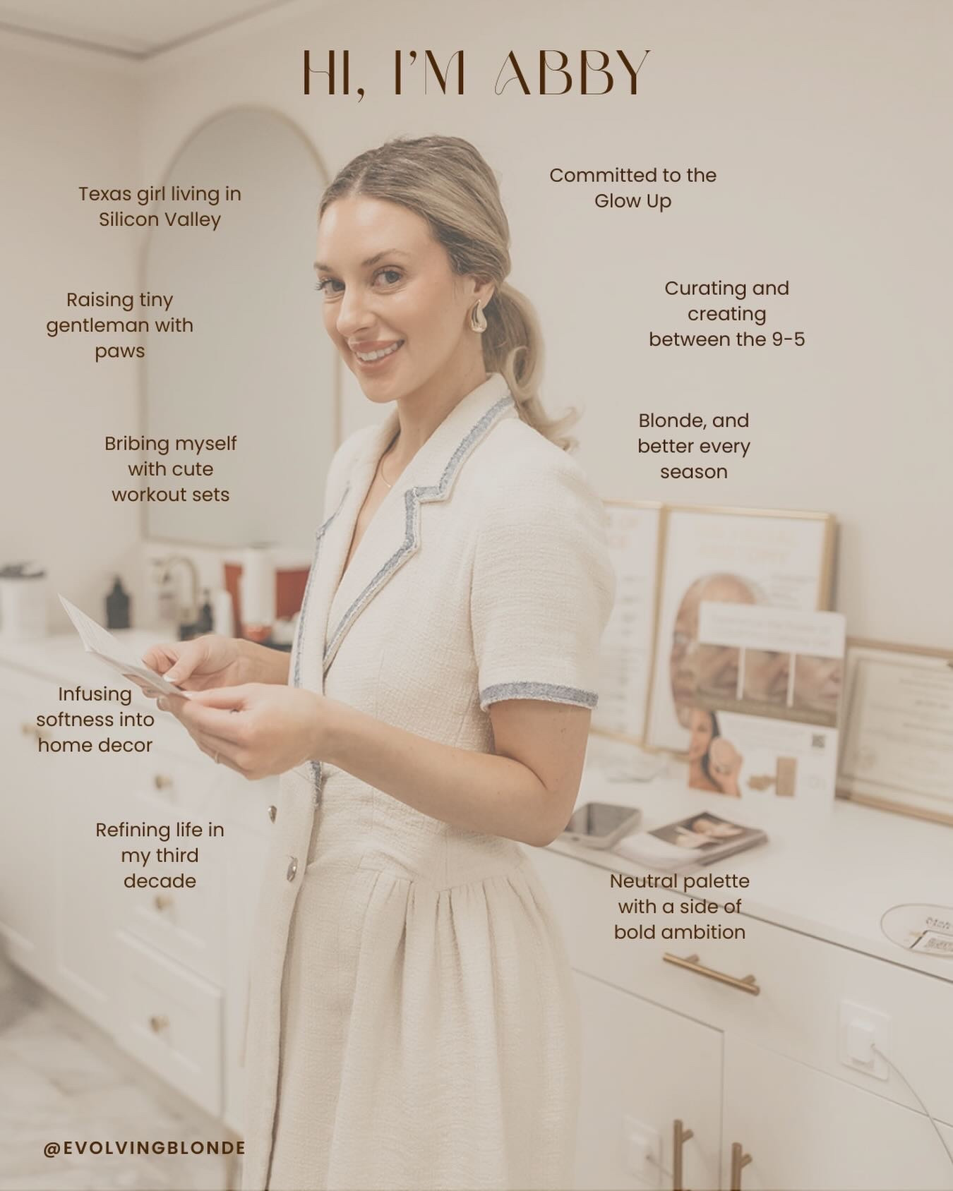 Hi, I’m Abby 🤍✨

A Texas girl living in Silicon Valley sharing neutral fashion, feminine home decor, wellness routines, and the everyday glow up journey in your 30s.

I believe in timeless style, soft details, curated spaces, blonde maintenance, tiny dog mom life, and building a life that feels good.

By day I work a 9–5, and in between I’m creating elevated outfits, apartment decor inspiration, and realistic lifestyle content for women who love neutrals, ambition, and becoming their best selves.

If you’re into classic fashion, subtle glam, fitness motivation (even when we don’t feel like going to the gym), and designing a soft but powerful life, you’re in the right place 🤍

Welcome to EvolvingBlonde.

📸: @jessicarangelphotography 
📍: @nurseq_injector Re-Glo aesthetics

#PersonalStyleBlogger #NeutralFashion #FeminineLifestyle #30sStyle GlowUpJourney SiliconValleyBlogger ApartmentDecor TimelessStyle WomenInTheir30s