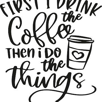 First I Drink The Coffee Then I Do The Things Sticker | Redbubble (US)
