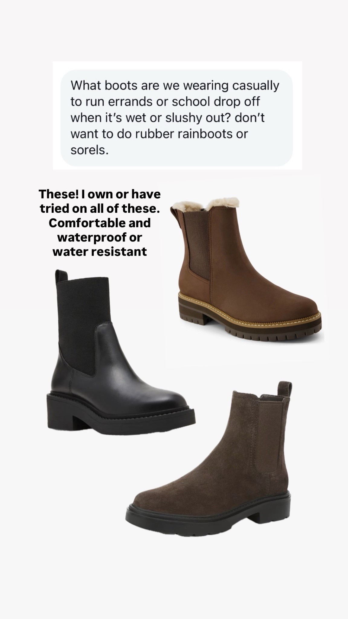 Water resistant and waterproof boots that look chic for everyday wear.

All sizes listed below leave me room to fit for thicker winter socks 

• Vince boots - I am size 5, slightly roomy so fits like the other ones and fits me with thick socks 

• Blondo boots - size 5.5 these have a platform and slight heel 

• Tom’s boots - size 5.5 most cushioned, these are not specified  on nordstorm as water resistant but on other websites the same style is described as water resistant 

Winter boots , rainy and snow day , Chelsea boots , mom style

#LTKPetite #LTKmomlife #LTKgrwm
